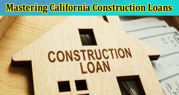 A Simple Guide to Mastering California Construction Loans