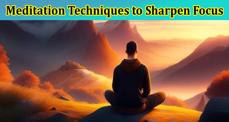 7 Meditation Techniques to Sharpen Focus and Memory