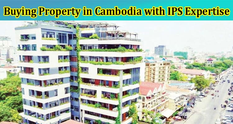 Complete Information About A Guide to Buying Property in Cambodia with IPS Expertise