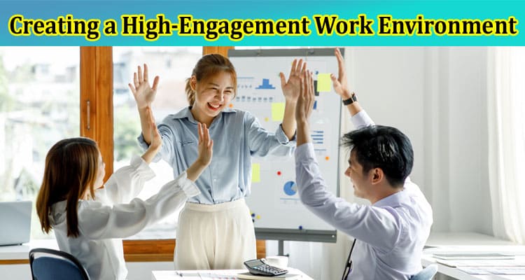 Complete Information About Proactive Strategies for Creating a High-Engagement Work Environment