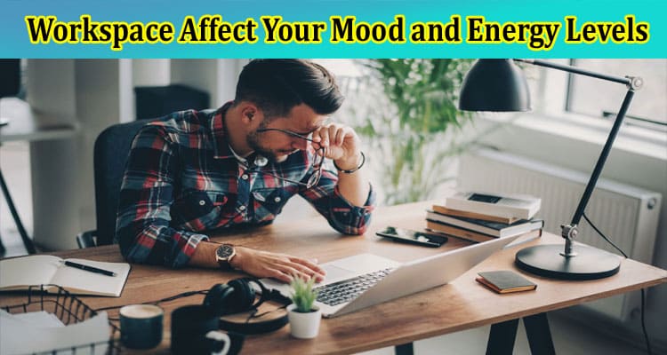 How Does Your Workspace Affect Your Mood and Energy Levels?