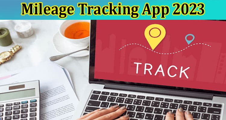 Top 5 Tips for Choosing the Best Mileage Tracking App 2023