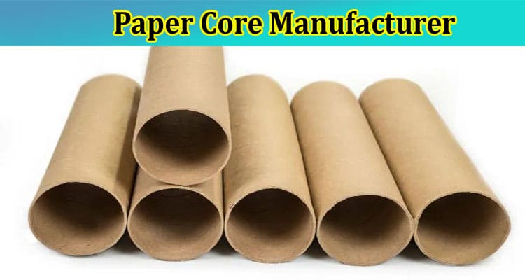 Top 7 Considerations To Make When Choosing a Paper Core Manufacturer