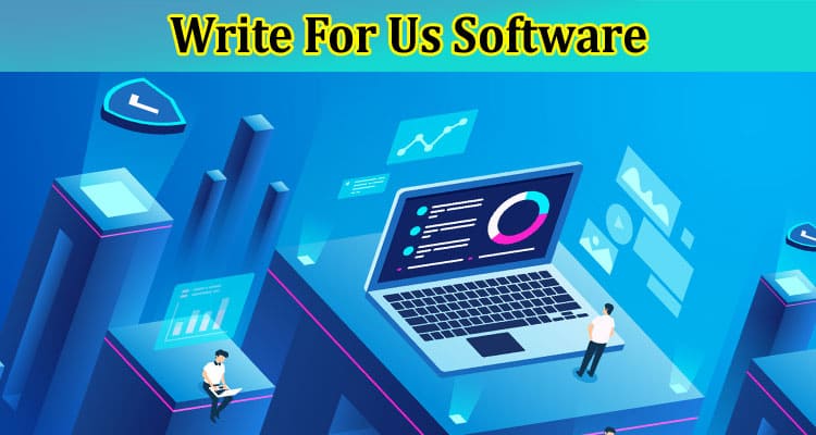 Write For Us Software: Know All 2023 Updated Guidelines!
