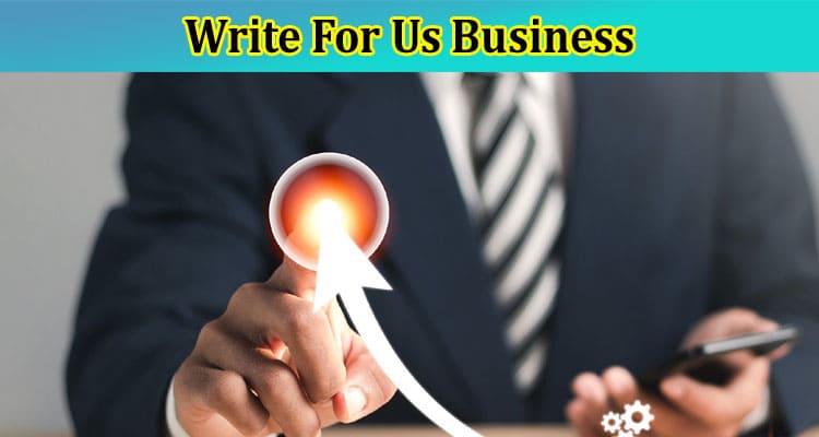 Write For Us Business – Explore Complete Guidelines!