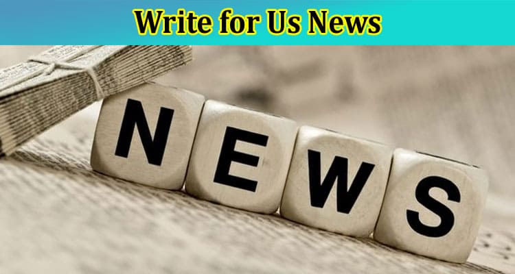 Write for Us News: Mandatory 2023 News Writing Rules!