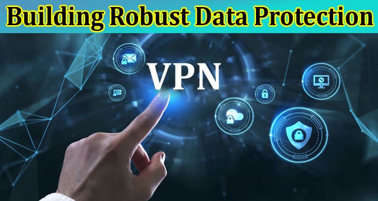 Building Robust Data Protection with a Free VPN A Comprehensive Guide
