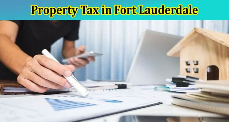 Understanding Property Tax in Fort Lauderdale: A Comprehensive Guide for Homeowners