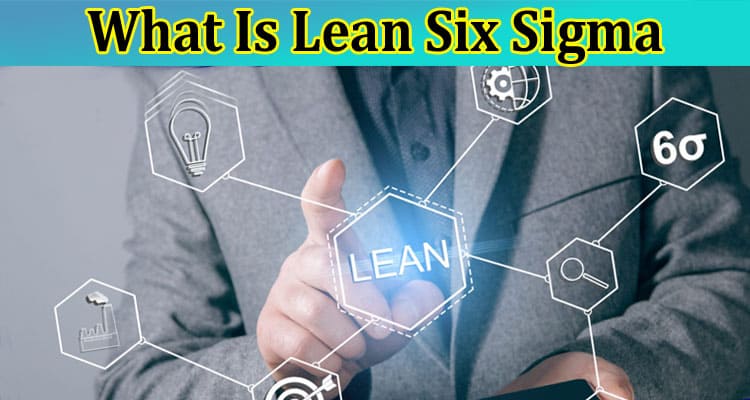 What Is Lean Six Sigma and Why Can It Help Your Business Thrive?