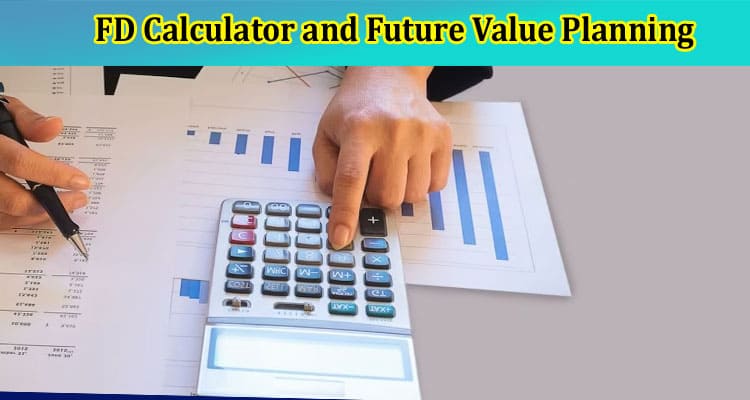 Investing Wisely: A Comprehensive Look at the Benefits of FD Calculator and Future Value Planning