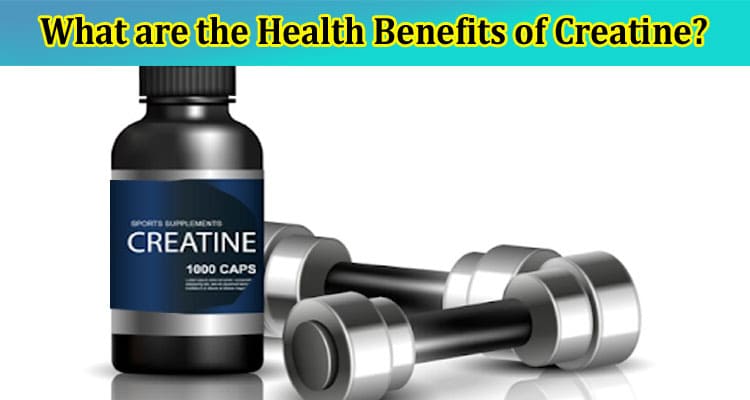 What are the Health Benefits of Creatine Here is What to Know