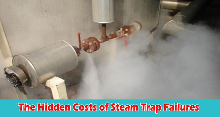 The Hidden Costs of Steam Trap Failures and How to Prevent Them
