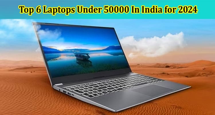 Check Out The Top 6 Laptops Under 50000 In India for 2024