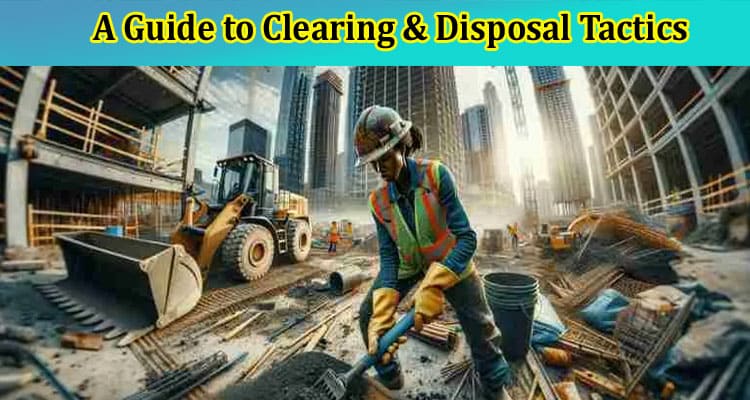A Guide to Clearing & Disposal Tactics